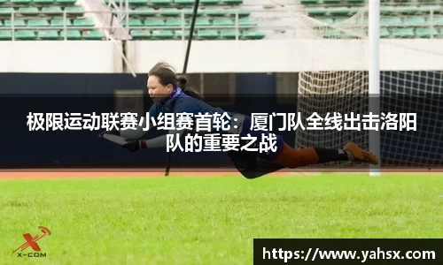极限运动联赛小组赛首轮：厦门队全线出击洛阳队的重要之战