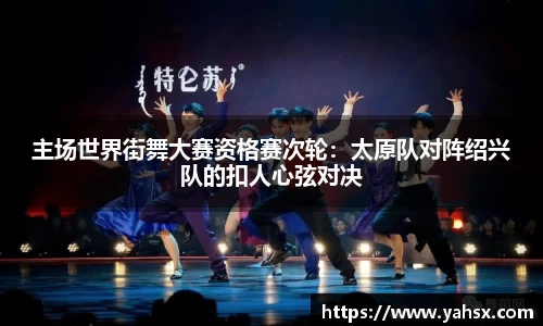 主场世界街舞大赛资格赛次轮：太原队对阵绍兴队的扣人心弦对决