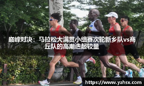 巅峰对决：马拉松大满贯小组赛次轮新乡队vs商丘队的高潮迭起较量