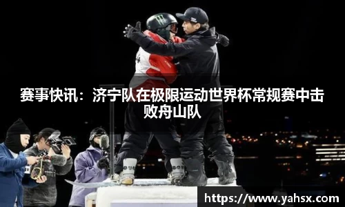 赛事快讯：济宁队在极限运动世界杯常规赛中击败舟山队