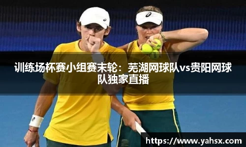 训练场杯赛小组赛末轮：芜湖网球队vs贵阳网球队独家直播