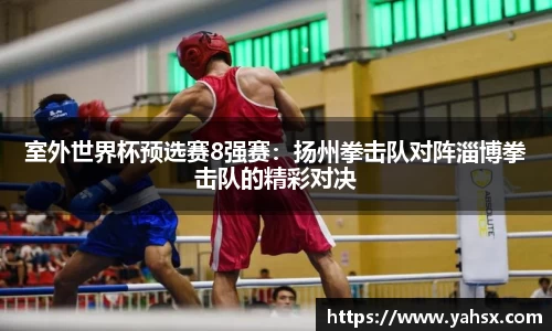 室外世界杯预选赛8强赛：扬州拳击队对阵淄博拳击队的精彩对决
