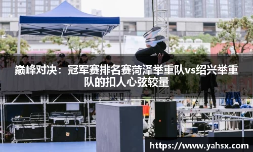 巅峰对决：冠军赛排名赛菏泽举重队vs绍兴举重队的扣人心弦较量