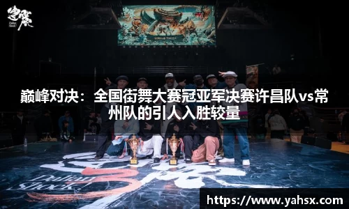 巅峰对决：全国街舞大赛冠亚军决赛许昌队vs常州队的引人入胜较量