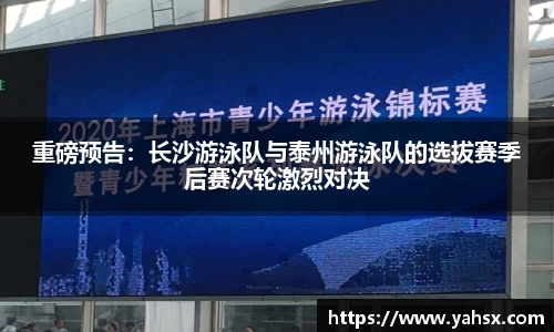 重磅预告：长沙游泳队与泰州游泳队的选拔赛季后赛次轮激烈对决