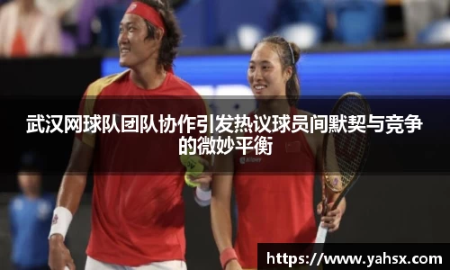 武汉网球队团队协作引发热议球员间默契与竞争的微妙平衡