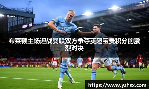 布莱顿主场迎战曼联双方争夺英超宝贵积分的激烈对决