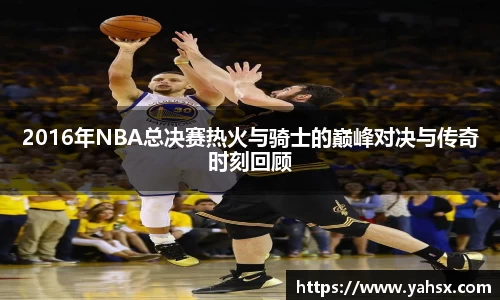 2016年NBA总决赛热火与骑士的巅峰对决与传奇时刻回顾