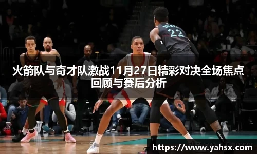 火箭队与奇才队激战11月27日精彩对决全场焦点回顾与赛后分析